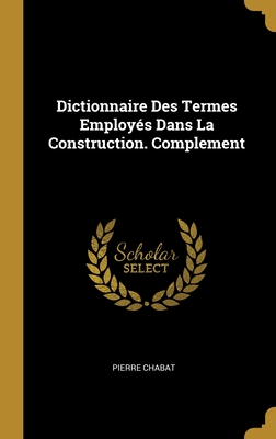 Dictionnaire Des Termes Employ?s Dans La Construction. Complement - Chabat, Pierre