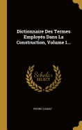 Dictionnaire Des Termes Employes Dans La Construction, Volume 1...