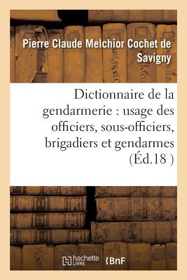 Dictionnaire Gendarmerie: ? l'Usage Des Officiers, Sous-Officiers, Brigadiers Et Gendarmes 34e ?d - Cochet de Savigny, Pierre Claude Melchior