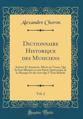 Dictionnaire Historique Des Musiciens, Vol. 2: Artistes Et Amateurs, Morts Ou Vivans, Qui Se Sont Illustrs En Une Partie Quelconque de la Musique Et Des Arts Qui Y Sont Relatifs (Classic Reprint) - Choron, Alexandre