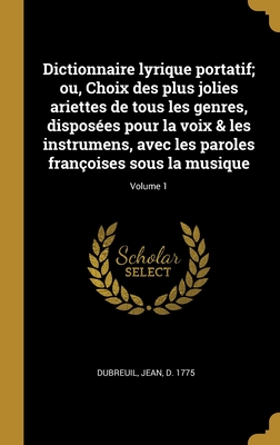 Dictionnaire lyrique portatif; ou, Choix des plus jolies ariettes de tous les genres, dispos?es pour la voix & les instrumens, avec les paroles fran?oises sous la musique; Volume 1 - Dubreuil, Jean D 1775 (Creator)