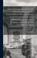 Dictionnaire-Manuel Illustr? Des Id?es Sugg?r?es Par Les Mots, Contenant Tous Les Mots de la Langue Fran?aise Group?s d'Apr?s Le Sens