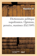 Dictionnaire Politique Napol?onien. Opinions, Pens?es, Maximes Extraites Des Ouvrages: de Louis-Napol?on Bonaparte, Pr?sident de la R?publique