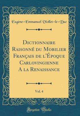 Dictionnaire Raisonn Du Mobilier Franais de l'poque Carlovingienne a la Renaissance, Vol. 4 (Classic Reprint) - Viollet-Le-Duc, Eugene-Emmanuel