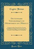 Dictionnaire Topographique Du Dpartement de l'Hrault: Comprenant Les Noms de Lieu Anciens Et Modernes; Rdig Sous Les Auspices de la Socit Archologique de Montpellier (Classic Reprint)