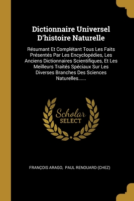 Dictionnaire Universel D'Histoire Naturelle: Resumant Et Completant Tous Les Faits Presentes Par Les Encyclopedies, Les Anciens Dictionnaires Scientifiques, Les Oeuvres Completes de Buffon, Et Les Meilleurs Traites Speciaux Sur Les Diverses Branches... - Arago, Fran?ois