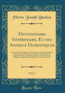 Dictionnaire Veterinaire, Et Des Animaux Domestiques, Vol. 5: Contenant Leurs Moeurs, Leurs Caracteres, Leurs Descriptions Anatomiques, La Maniere de Les Nourrir, de Les Elever, Et de Les Gouverner, Les Alimens Qui Leur Sont Propres, Les Maladies Auxqu