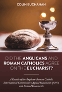 Did the Anglicans and Roman Catholics Agree on the Eucharist?: A Revisit of the Anglican-Roman Catholic International Commission's Agreed Statements of 1971 and Related Documents