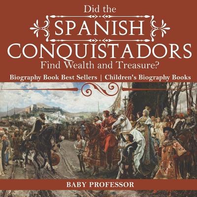 Did the Spanish Conquistadors Find Wealth and Treasure? Biography Book Best Sellers Children's Biography Books - Baby Professor