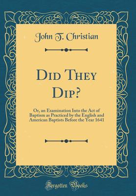 Did They Dip?: Or, an Examination Into the Act of Baptism as Practiced by the English and American Baptists Before the Year 1641 (Classic Reprint) - Christian, John T