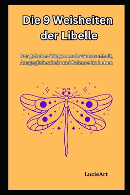 Die 9 Weisheiten der Libelle: Der geheime Weg zu mehr Gelassenheit, Ausgeglichenheit und Balance im Leben - Art, Lucie