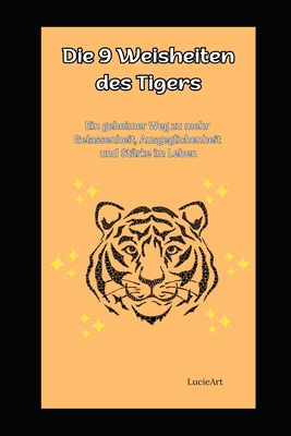 Die 9 Weisheiten des Tigers: Ein geheimer Weg zu mehr Gelassenheit, Ausgeglichenheit und Strke im Leben - Art, Lucie