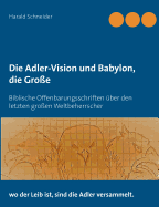 Die Adler-Vision und Babylon, die Gro?e: Biblische Offenbarungsschriften ?ber den letzten gro?en Weltbeherrscher
