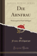 Die Ahnfrau: Trauerspiel in Fnf Aufzgen (Classic Reprint)