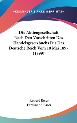 Die Aktiengesellschaft: Nach Den Vorschriften Des Handelsgesetzbuchs F?r Das Deutsche Reich Vom 10. Mai 1897 Dargeftellt Und Erl?utert Unter Auf?gung Eines Normalstatuts (Classic Reprint) - Esser, Robert