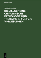 Die Allgemeine Chirurgische Pathologie Und Therapie in Fnfzig Vorlesungen: Ein Handbuch Fr Studierende Und Aerzte