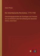 Die Amerikanische Revolution, 1775-1783: Entwicklungsgeschichte der Grundlagen zum Freistaat wie zum Weltreich unter Hervorhebung des deutschen Anteils, erster Band