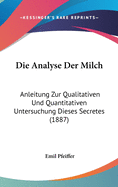 Die Analyse Der Milch: Anleitung Zur Qualitativen Und Quantitativen Untersuchung Dieses Secretes (1887)