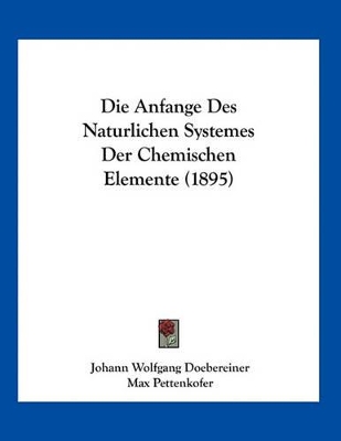 Die Anfange Des Naturlichen Systemes Der Chemischen Elemente (1895) - Doebereiner, Johann Wolfgang, and Pettenkofer, Max, and Meyer, Lothar (Editor)