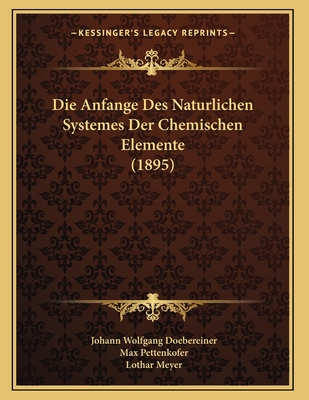 Die Anfange Des Naturlichen Systemes Der Chemischen Elemente (1895) - Doebereiner, Johann Wolfgang, and Pettenkofer, Max, and Meyer, Lothar (Editor)