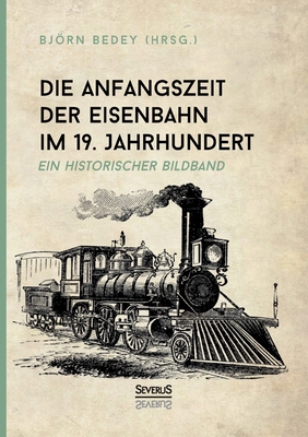 Die Anfangszeit der Eisenbahn im 19. Jahrhundert: Ein historischer Bildband - Bedey, Bjrn