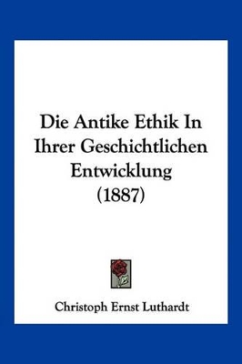 Die Antike Ethik in Ihrer Geschichtlichen Entwicklung (1887) - Luthardt, Christoph Ernest