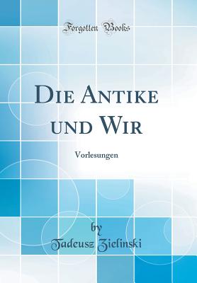 Die Antike Und Wir: Vorlesungen (Classic Reprint) - Zielinski, Tadeusz