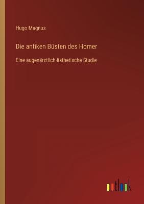 Die antiken Bsten des Homer: Eine augenrztlich-sthetische Studie - Magnus, Hugo