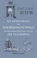 Die Anwendung Des Elektromagnetismus, Mit Besonderer Bera?Cksichtigung Der Neueren Telegraphie Und Den in Der Deutschen Telegraphenverwaltung Bestehenden Technischen Einrichtungen