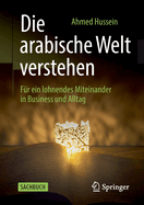 Die arabische Welt verstehen: Fur ein lohnendes Miteinander in Business und Alltag