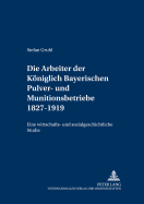 Die Arbeiter Der Koeniglich Bayerischen Pulver- Und Munitionsbetriebe 1827-1919: Eine Wirtschafts- Und Sozialgeschichtliche Studie