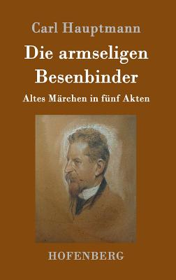 Die Armseligen Besenbinder: Altes Marchen in Funf Akten - Hauptmann, Carl