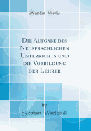 Die Aufgabe Des Neusprachlichen Unterrichts Und Die Vorbildung Der Lehrer (Classic Reprint)