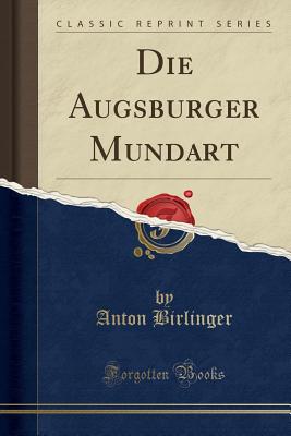 Die Augsburger Mundart (Classic Reprint) - Birlinger, Anton, Dr.