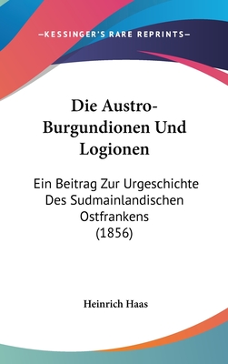 Die Austro-Burgundionen Und Logionen: Ein Beitrag Zur Urgeschichte Des Sudmainlandischen Ostfrankens (1856) - Haas, Heinrich