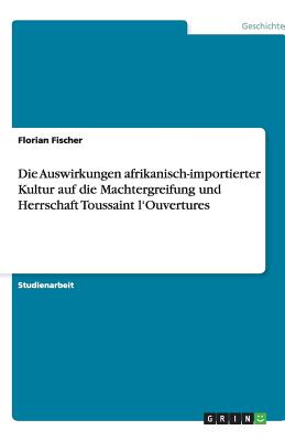 Die Auswirkungen Afrikanisch-Importierter Kultur Auf Die Machtergreifung Und Herrschaft Toussaint L'Ouvertures - Fischer, Florian