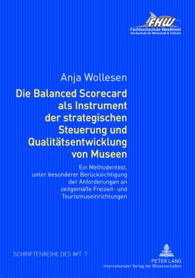 Die Balanced Scorecard ALS Instrument Der Strategischen Steuerung Und Qualitaetsentwicklung Von Museen: Ein Methodentest, Unter Besonderer Beruecksichtigung Der Anforderungen an Zeitgemae?e Freizeit- Und Tourismuseinrichtungen - Eilzer, Christian (Editor), and Wollesen, Anja