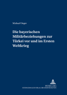 Die Bayerischen Militaerbeziehungen Zur Tuerkei VOR Und Im Ersten Weltkrieg