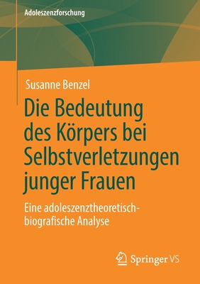 Die Bedeutung Des Krpers Bei Selbstverletzungen Junger Frauen: Eine Adoleszenztheoretisch-Biografische Analyse - Benzel, Susanne