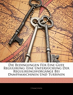 Die Bedingungen F?r Eine Gute Regulirung: Eine Untersuchung Der Regulirungsvorg?nge Bei Dampfmaschinen Und Turbinen