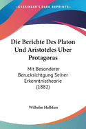 Die Berichte Des Platon Und Aristoteles Uber Protagoras: Mit Besonderer Berucksichtgung Seiner Erkenntnistheorie (1882)