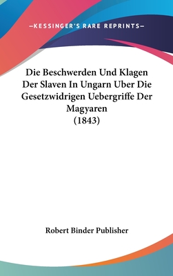 Die Beschwerden Und Klagen Der Slaven in Ungarn Uber Die Gesetzwidrigen Uebergriffe Der Magyaren (1843) - Robert Binder Publisher