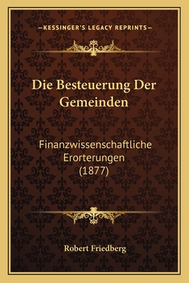Die Besteuerung Der Gemeinden: Finanzwissenschaftliche Erorterungen (1877) - Friedberg, Robert