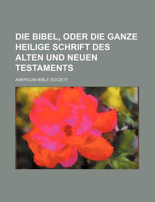 Die Bibel, Oder Die Ganze Heilige Schrift Des Alten Und Neuen Testaments - Society, American Bible