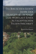 Die Biblischen Sieben Jahre Der Hungersnoth Nach Dem Wortlaut Einer Altgyptischen Felsen-Inschrift