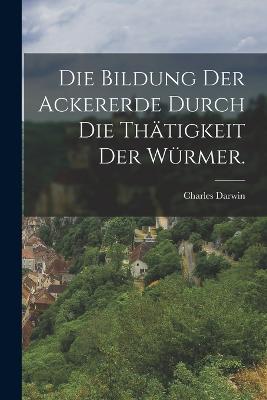 Die Bildung der Ackererde durch die Thtigkeit der Wrmer. - Darwin, Charles