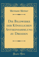 Die Bildwerke Der Koniglichen Antikensammlung Zu Dresden (Classic Reprint)