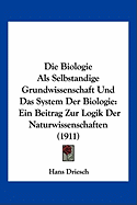 Die Biologie Als Selbstandige Grundwissenschaft Und Das System Der Biologie: Ein Beitrag Zur Logik Der Naturwissenschaften (1911)