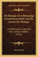 Die Biologie Als Selbstandige Grundwissenschaft Und Das System Der Biologie: Ein Beitrag Zur Logik Der Naturwissenschaften (1911)