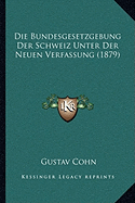 Die Bundesgesetzgebung Der Schweiz Unter Der Neuen Verfassung (1879) - Cohn, Gustav